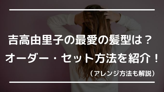 吉高由里子の最愛の髪型でオーダーやセット方法は？アレンジも紹介！