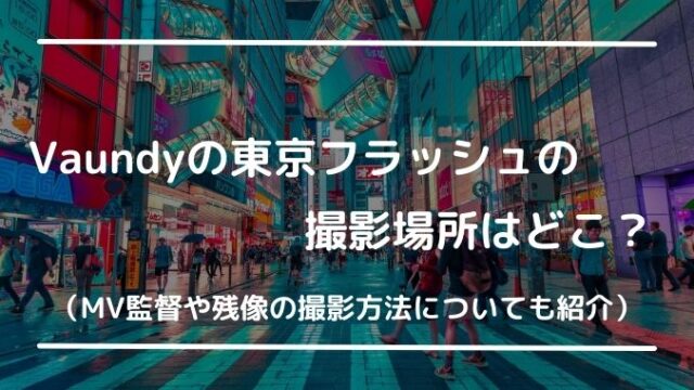 Vaundy東京フラッシュのロケ地は新宿や浅草？監督や撮影方法についても紹介！