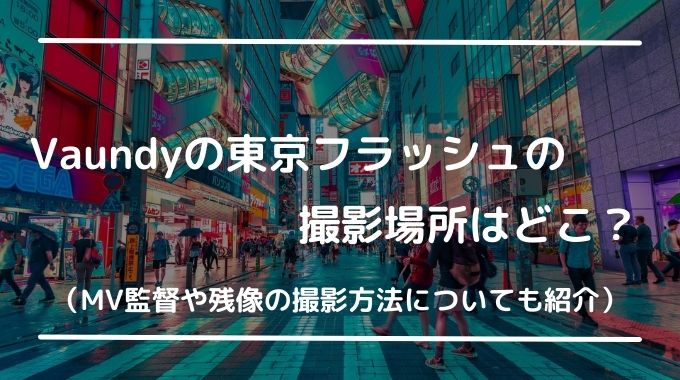 Vaundy東京フラッシュのロケ地は新宿や浅草？監督や撮影方法についても紹介！