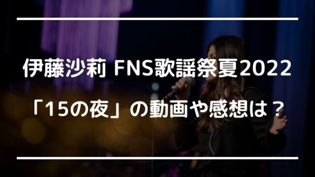 伊藤沙莉15の夜 FNS歌謡祭2022動画や感想は？