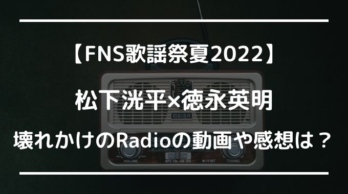 FNS歌謡祭2022松下洸平×徳永英明の壊れかけのRadio動画や感想は？