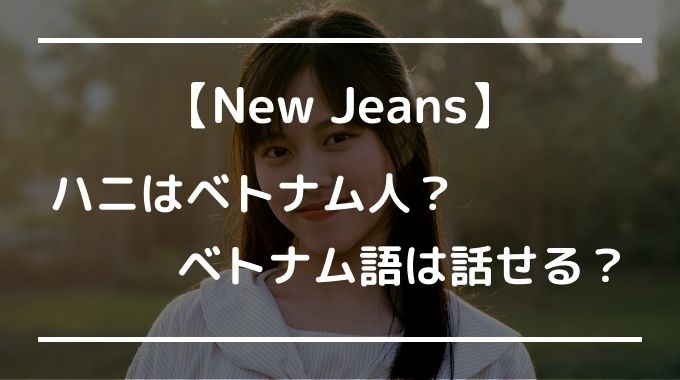 New Jeansハニはベトナム人？ベトナムっぽくないと話題に！