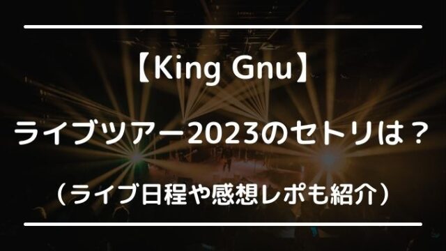 King Gnu(キングヌー)セトリ2023は？ライブ日程や感想レポも紹介！