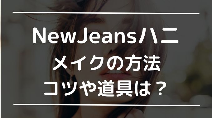 NewJeansハニのメイク方法やコツは？道具で必要なものなども詳しく解説！